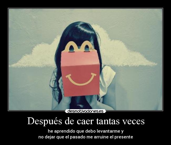 Después de caer tantas veces - he aprendido que debo levantarme y
no dejar que el pasado me arruine el presente