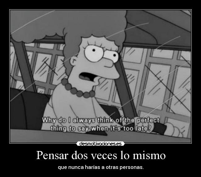 Pensar dos veces lo mismo - que nunca harías a otras personas.