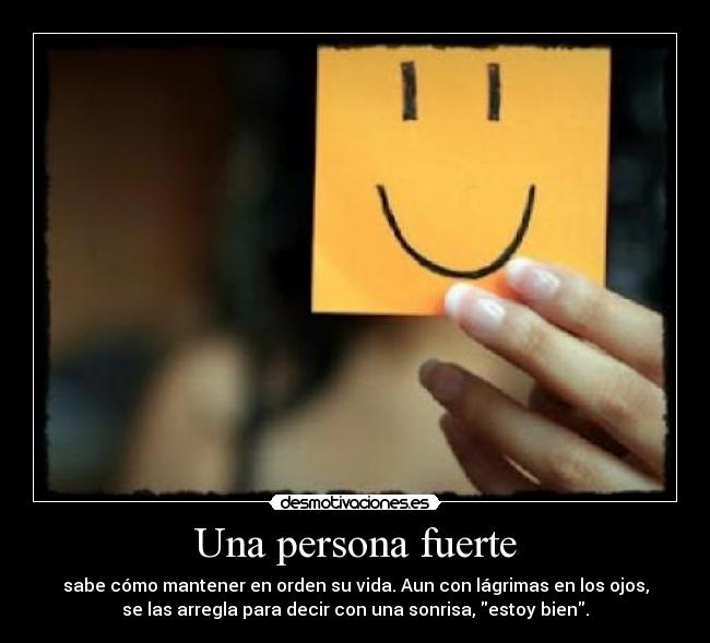 Una persona fuerte - sabe cómo mantener en orden su vida. Aun con lágrimas en los ojos,
se las arregla para decir con una sonrisa, estoy bien.