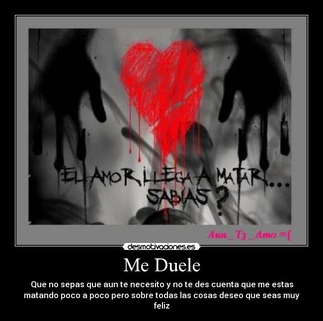 Me Duele - Que no sepas que aun te necesito y no te des cuenta que me estas
matando poco a poco pero sobre todas las cosas deseo que seas muy
feliz