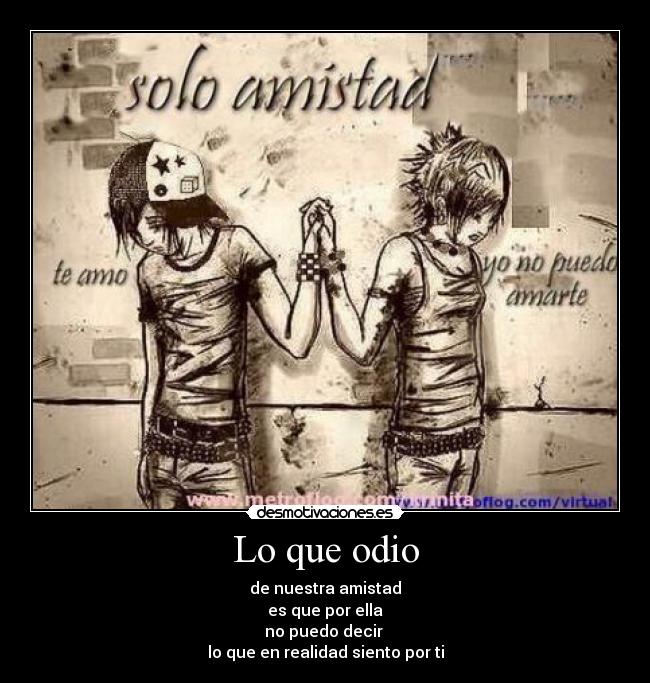Lo que odio - de nuestra amistad
es que por ella
no puedo decir 
lo que en realidad siento por ti