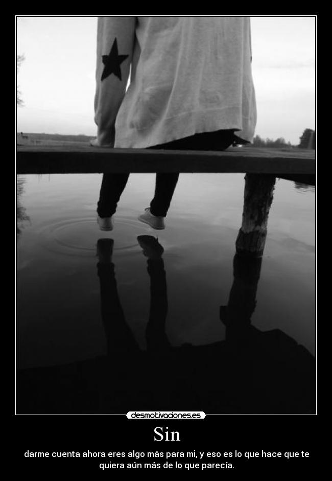 Sin - darme cuenta ahora eres algo más para mi, y eso es lo que hace que te
quiera aún más de lo que parecía.