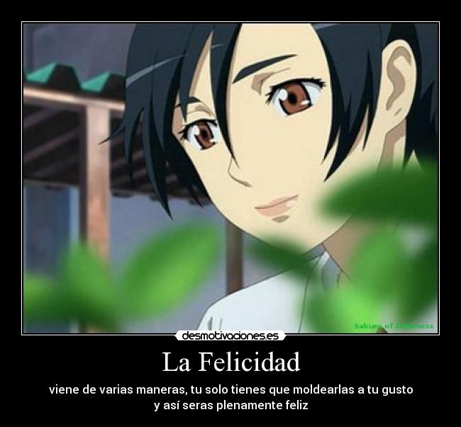 La Felicidad - viene de varias maneras, tu solo tienes que moldearlas a tu gusto
y así seras plenamente feliz