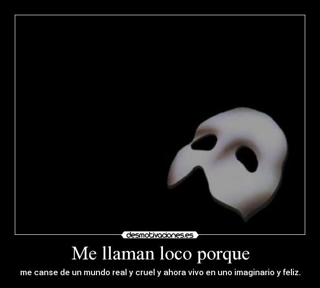 Me llaman loco porque - me canse de un mundo real y cruel y ahora vivo en uno imaginario y feliz.