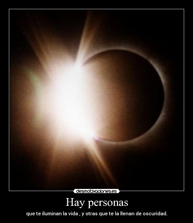 Hay personas - que te iluminan la vida , y otras que te la llenan de oscuridad.