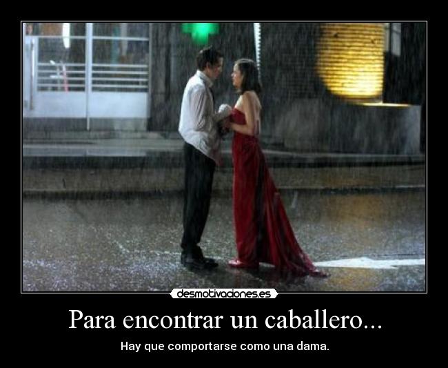 Para encontrar un caballero... - Hay que comportarse como una dama.