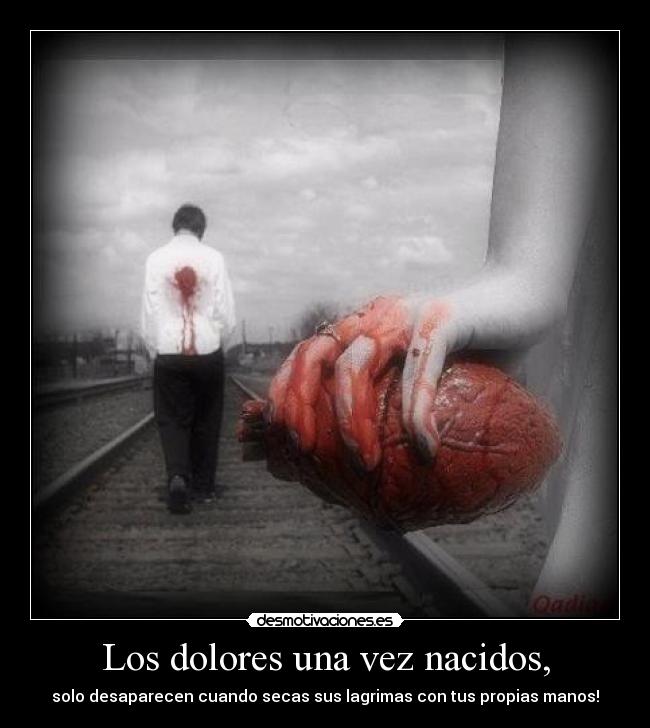 Los dolores una vez nacidos, - solo desaparecen cuando secas sus lagrimas con tus propias manos!