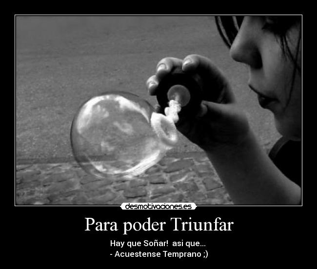 Para poder Triunfar - Hay que Soñar! asi que...
- Acuestense Temprano ;)