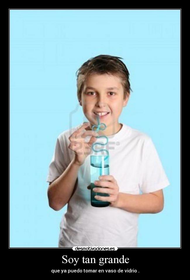 Soy tan grande - que ya puedo tomar en vaso de vidrio .