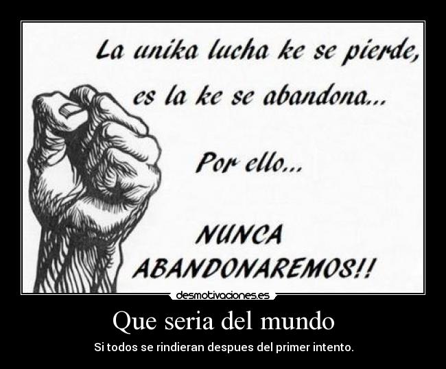 Que seria del mundo - Si todos se rindieran despues del primer intento.