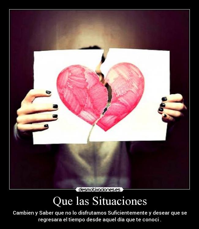 Que las Situaciones - Cambien y Saber que no lo disfrutamos Suficientemente y desear que se
regresara el tiempo desde aquel día que te conoci .