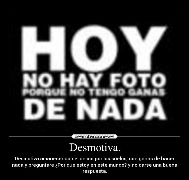 Desmotiva. - Desmotiva amanecer con el animo por los suelos, con ganas de hacer
nada y preguntare ¿Por que estoy en este mundo? y no darse una buena
respuesta.