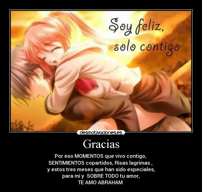 Gracias - Por eso MOMENTOS que vivo contigo,
SENTIMIENTOS copartidos, Risas lagrimas ,
y estos tres meses que han sido especiales,
para mi y SOBRE TODO tu amor,
TE AMO ABRAHAM