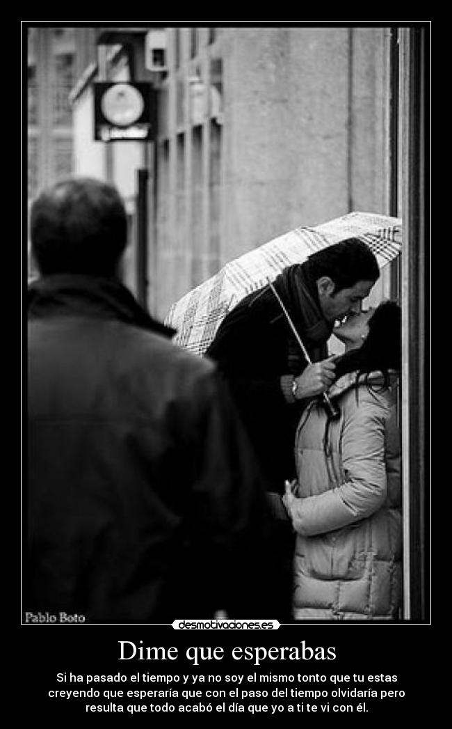 Dime que esperabas - Si ha pasado el tiempo y ya no soy el mismo tonto que tu estas
creyendo que esperaría que con el paso del tiempo olvidaría pero
resulta que todo acabó el día que yo a ti te vi con él.