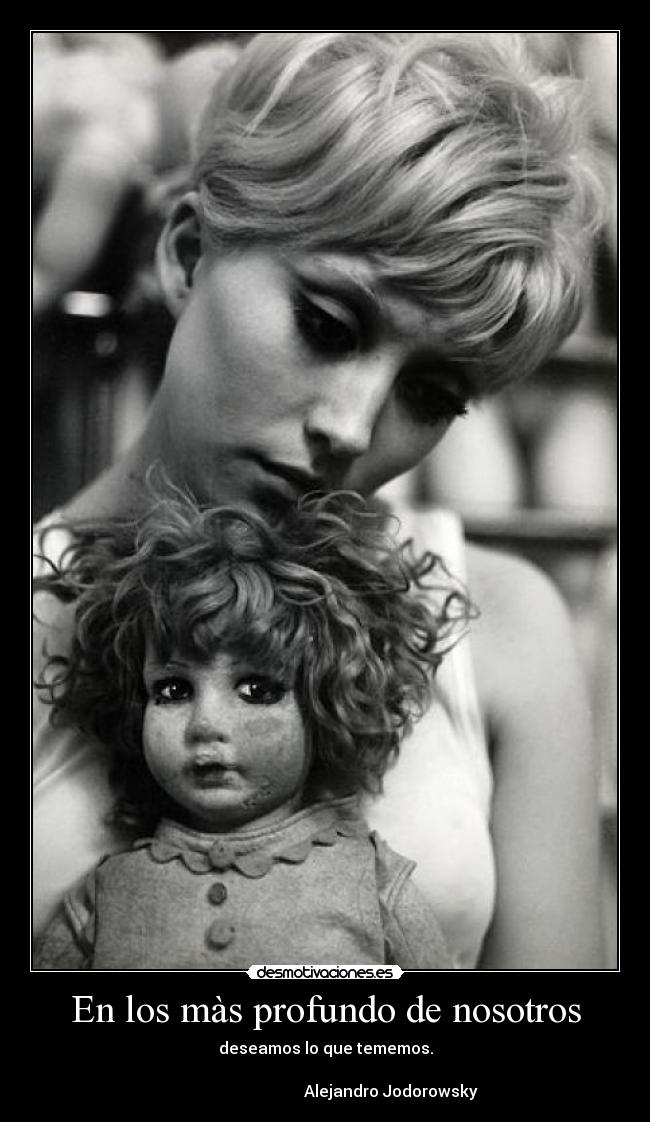 En los màs profundo de nosotros - deseamos lo que tememos.
Alejandro Jodorowsky