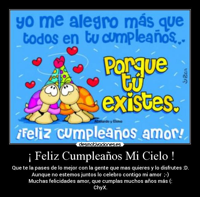 ¡ Feliz Cumpleaños Mi Cielo ! - Que te la pases de lo mejor con la gente que mas quieres y lo disfrutes :D.
Aunque no estemos juntos lo celebro contigo mi amor  ;-)
Muchas felicidades amor, que cumplas muchos años más (:
ChyX.