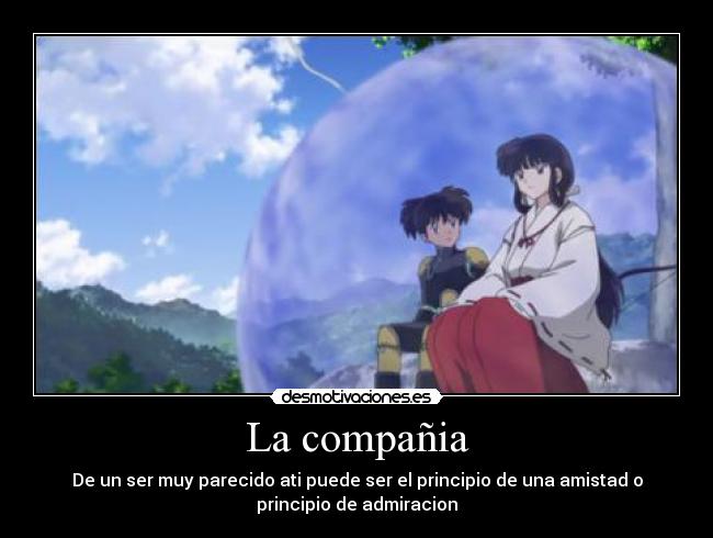 La compañia - De un ser muy parecido ati puede ser el principio de una amistad o
principio de admiracion