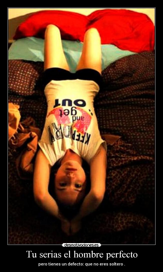 Tu serias el hombre perfecto - pero tienes un defecto: que no eres soltero .