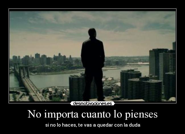 No importa cuanto lo pienses - si no lo haces, te vas a quedar con la duda