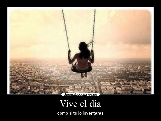 Vive el día - como si tú lo inventaras.