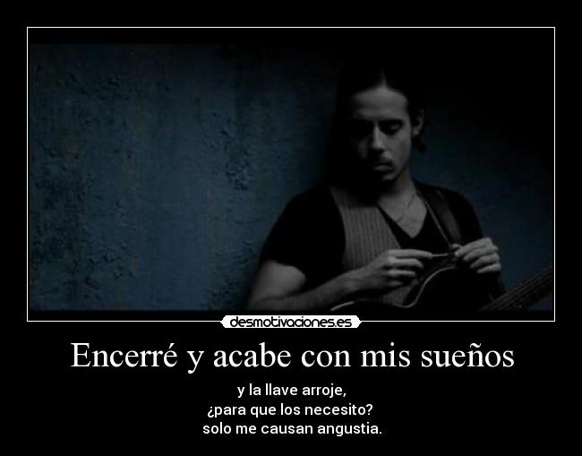 Encerré y acabe con mis sueños - y la llave arroje,
¿para que los necesito?
solo me causan angustia.