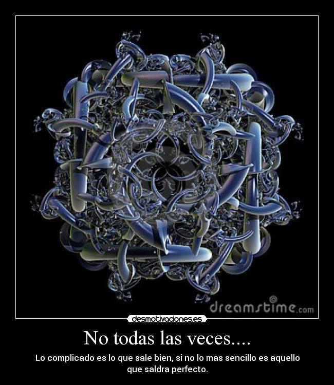 No todas las veces.... - Lo complicado es lo que sale bien, si no lo mas sencillo es aquello que saldra perfecto.