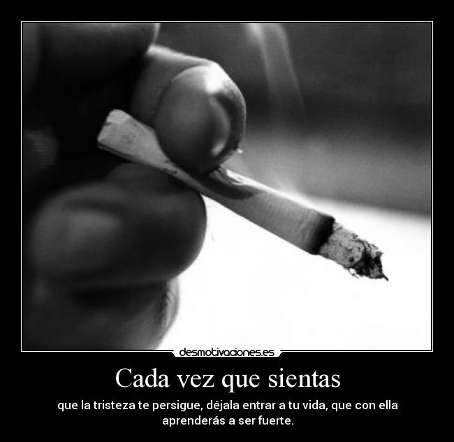 Cada vez que sientas - que la tristeza te persigue, déjala entrar a tu vida, que con ella aprenderás a ser fuerte.
