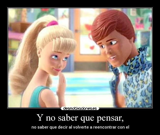 Y no saber que pensar, - no saber que decir al volverte a reencontrar con el