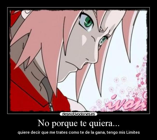 No porque te quiera... - quiere decir que me trates como te de la gana, tengo mis Limites