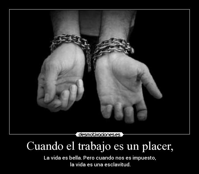 Cuando el trabajo es un placer, - La vida es bella. Pero cuando nos es impuesto,
la vida es una esclavitud.