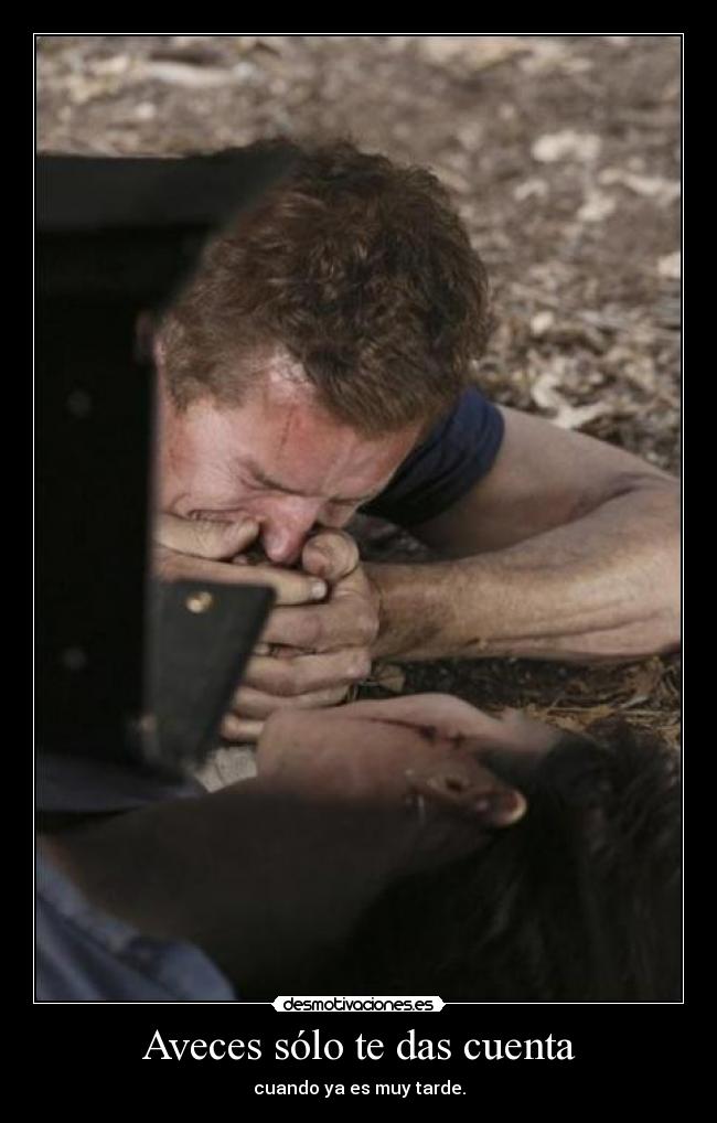 Aveces sólo te das cuenta - cuando ya es muy tarde.
