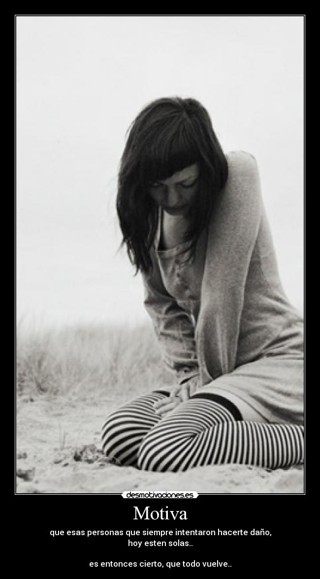 Motiva - que esas personas que siempre intentaron hacerte daño,
hoy esten solas..
es entonces cierto, que todo vuelve..