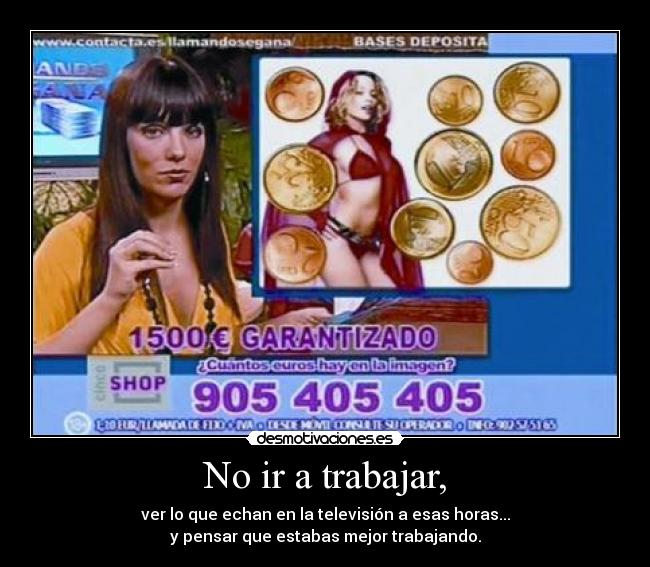 No ir a trabajar, - ver lo que echan en la televisión a esas horas...
y pensar que estabas mejor trabajando.
