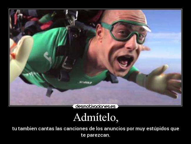 Admítelo, - tu tambien cantas las canciones de los anuncios por muy estúpidos que te parezcan.