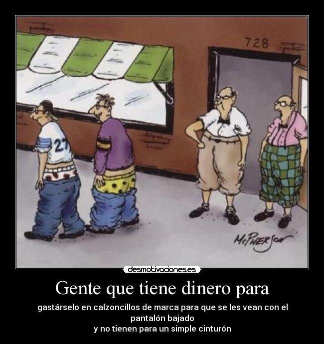 Gente que tiene dinero para - gastárselo en calzoncillos de marca para que se les vean con el pantalón bajado
y no tienen para un simple cinturón
