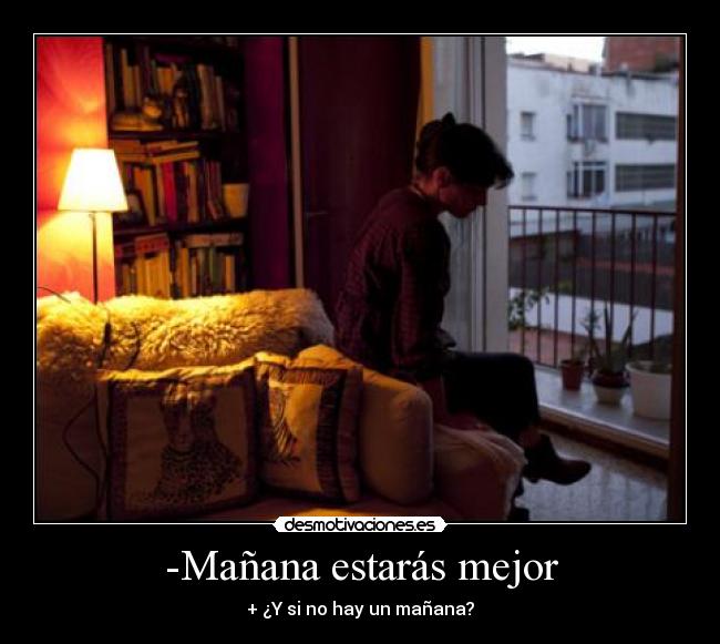 -Mañana estarás mejor - + ¿Y si no hay un mañana?