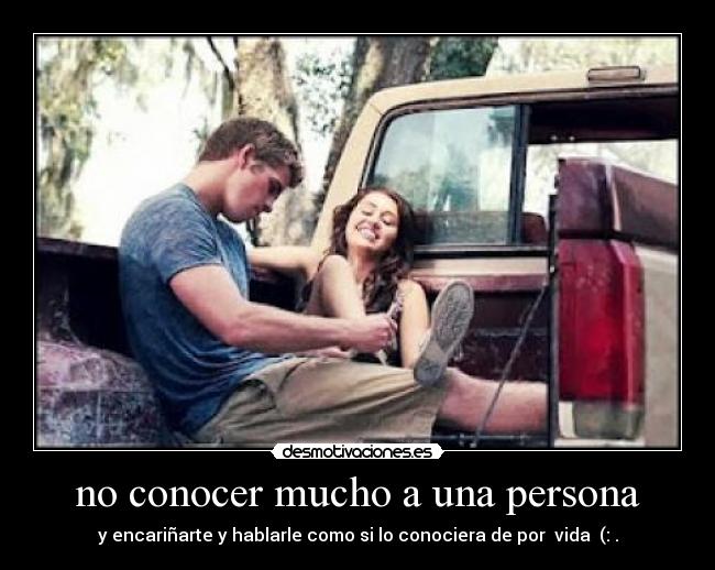 no conocer mucho a una persona - y encariñarte y hablarle como si lo conociera de por vida (: .
