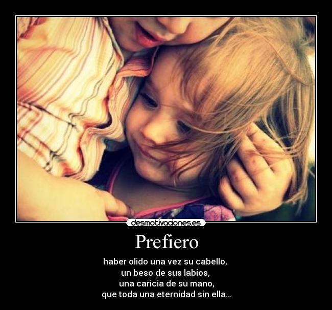 Prefiero - haber olido una vez su cabello,
un beso de sus labios,
una caricia de su mano,
que toda una eternidad sin ella...