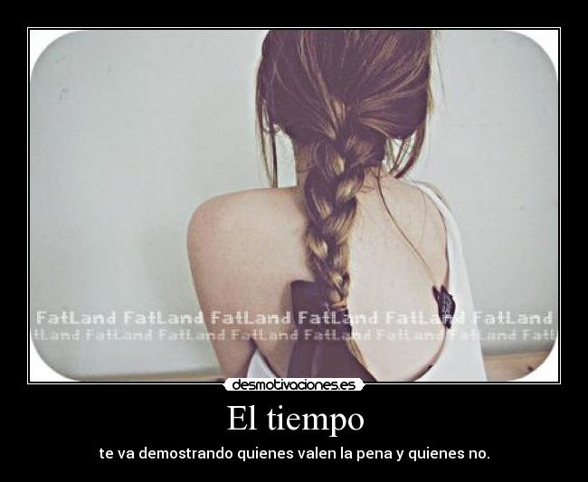 El tiempo - te va demostrando quienes valen la pena y quienes no.