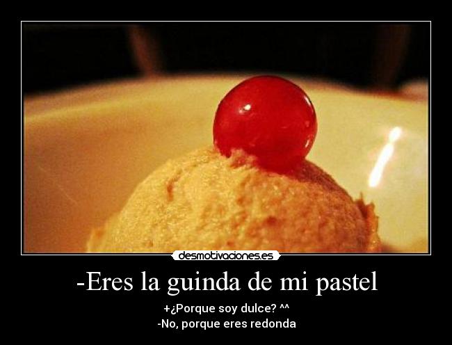 -Eres la guinda de mi pastel - +¿Porque soy dulce? ^^
-No, porque eres redonda
