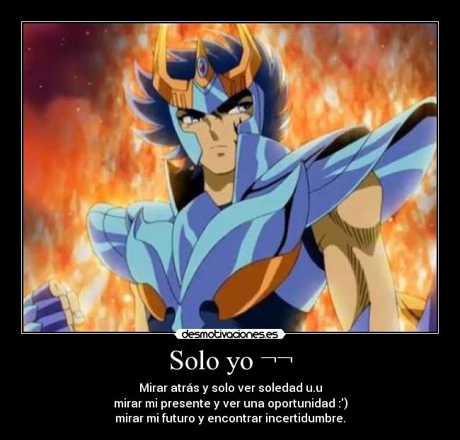 Solo yo ¬¬ - Mirar atrás y solo ver soledad u.u
mirar mi presente y ver una oportunidad :)
mirar mi futuro y encontrar incertidumbre.