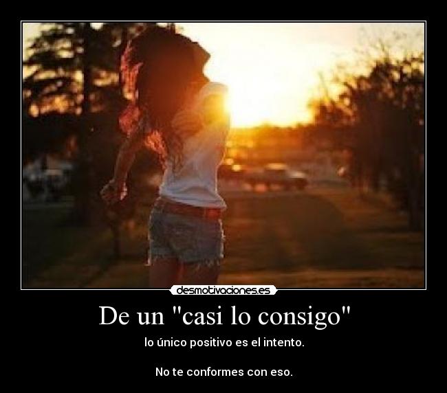 De un casi lo consigo - lo único positivo es el intento.

No te conformes con eso.