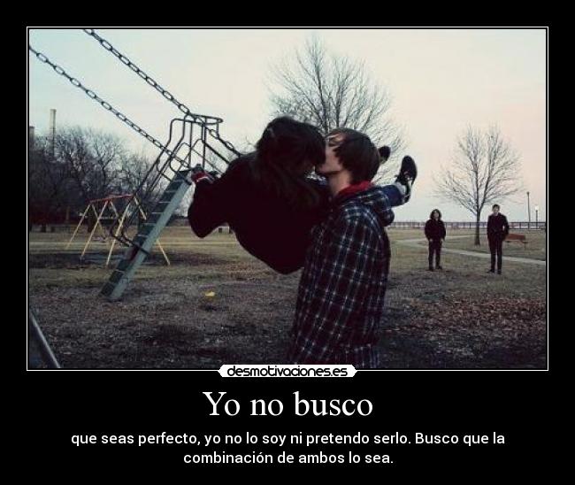 Yo no busco - que seas perfecto, yo no lo soy ni pretendo serlo. Busco que la
combinación de ambos lo sea.