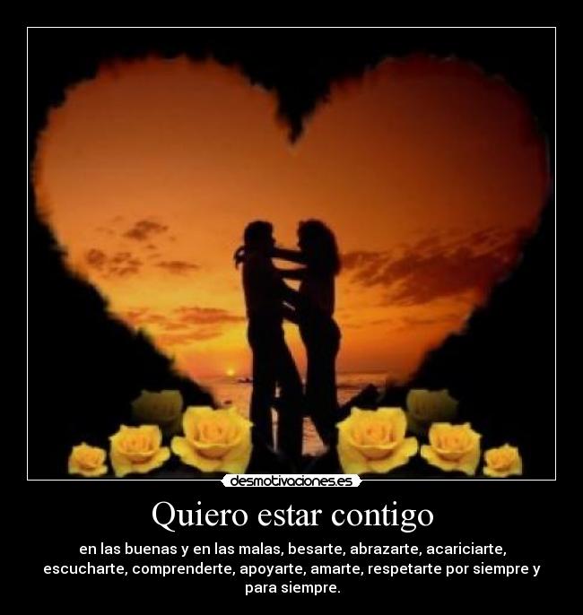 Quiero estar contigo - en las buenas y en las malas, besarte, abrazarte, acariciarte,
escucharte, comprenderte, apoyarte, amarte, respetarte por siempre y
para siempre.