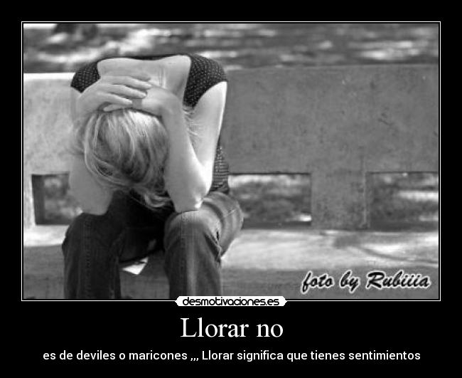 Llorar no - es de deviles o maricones ,,, Llorar significa que tienes sentimientos