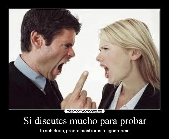 Si discutes mucho para probar - tu sabiduria, pronto mostraras tu ignorancia