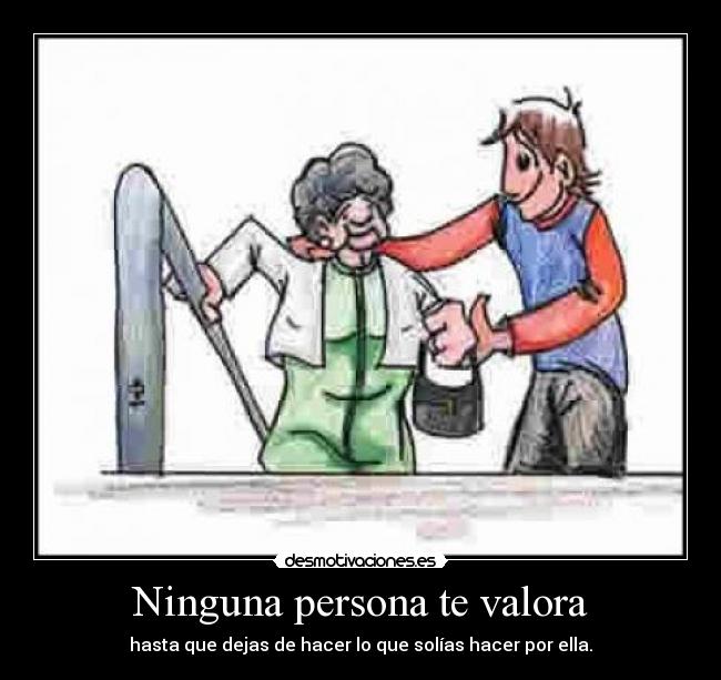 Ninguna persona te valora - hasta que dejas de hacer lo que solías hacer por ella.