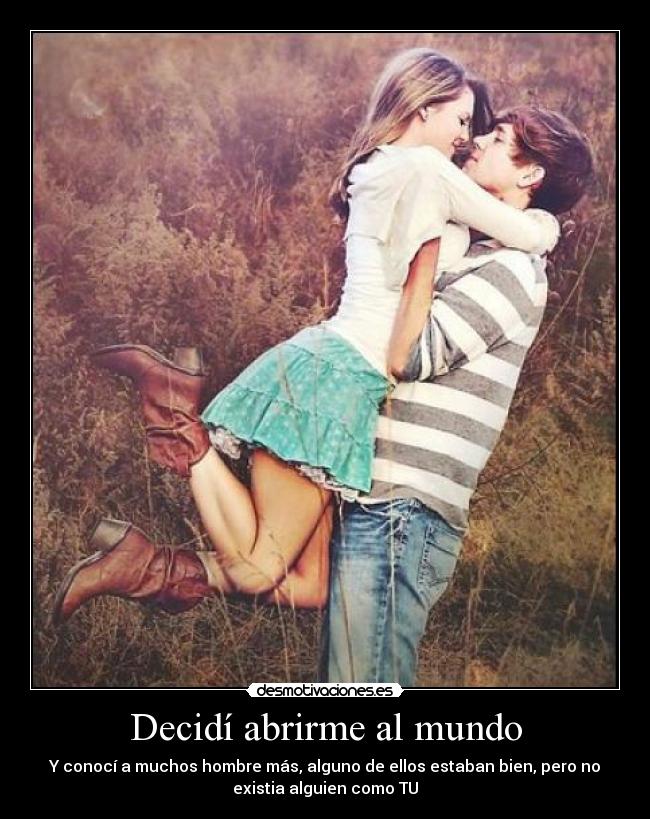 Decidí abrirme al mundo - Y conocí a muchos hombre más, alguno de ellos estaban bien, pero no
existia alguien como TU♥