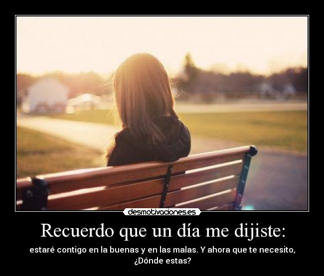 Recuerdo que un día me dijiste: - estaré contigo en la buenas y en las malas. Y ahora que te necesito, ¿Dónde estas?
