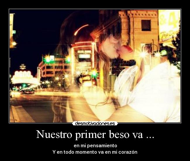 Nuestro primer beso va ... - en mi pensamiento
Y en todo momento va en mi corazón